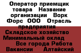 Оператор-приемщик товара › Название организации ­ Ворк Форс, ООО › Отрасль предприятия ­ Складское хозяйство › Минимальный оклад ­ 60 000 - Все города Работа » Вакансии   . Алтайский край,Новоалтайск г.